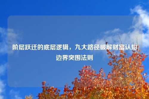 阶层跃迁的底层逻辑，九大路径破解财富认知边界突围法则