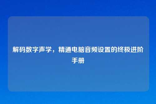 解码数字声学，精通电脑音频设置的终极进阶手册