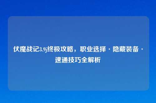 伏魔战记3.9j终极攻略，职业选择·隐藏装备·速通技巧全解析