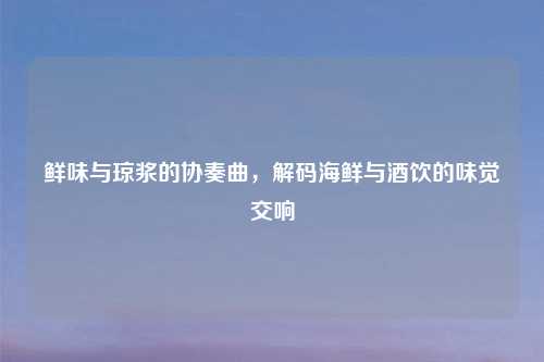 鲜味与琼浆的协奏曲，解码海鲜与酒饮的味觉交响