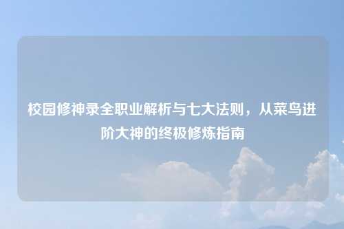 校园修神录全职业解析与七大法则，从菜鸟进阶大神的终极修炼指南