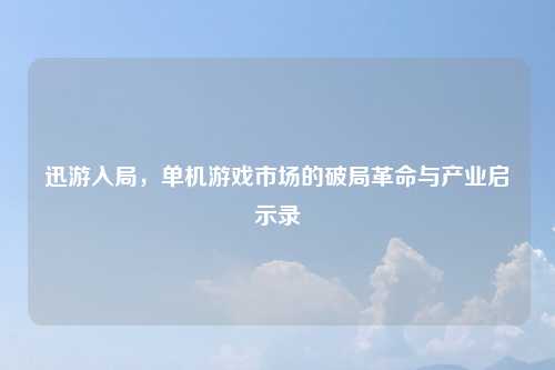 迅游入局，单机游戏市场的破局革命与产业启示录