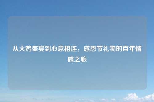 从火鸡盛宴到心意相连，感恩节礼物的百年情感之旅