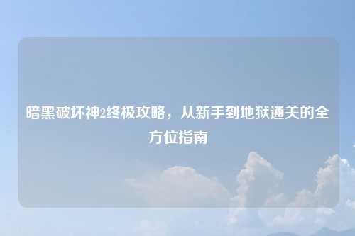 暗黑破坏神2终极攻略，从新手到地狱通关的全方位指南