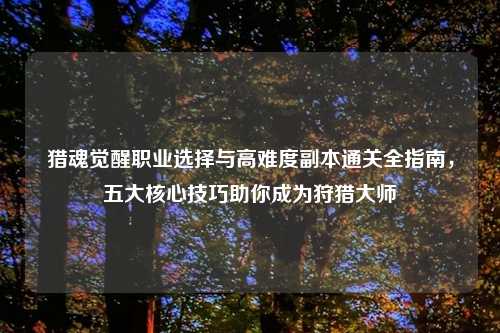 猎魂觉醒职业选择与高难度副本通关全指南，五大核心技巧助你成为狩猎大师