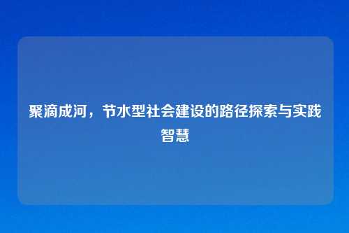 聚滴成河，节水型社会建设的路径探索与实践智慧