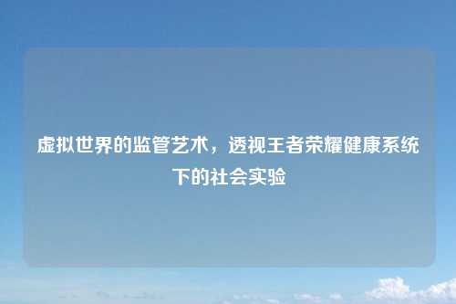 虚拟世界的监管艺术，透视王者荣耀健康系统下的社会实验