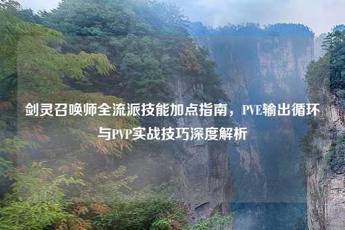 剑灵召唤师全流派技能加点指南,PVE输出循环与PVP实战技巧深度解析