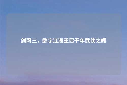 剑网三，数字江湖重启千年武侠之魄