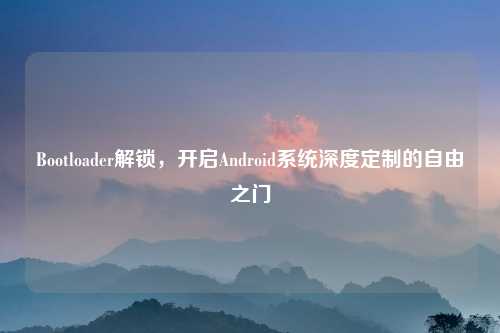 Bootloader解锁,开启Android系统深度定制的自由之门