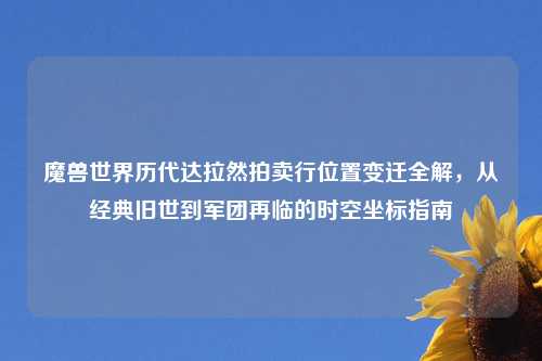 魔兽世界历代达拉然拍卖行位置变迁全解，从经典旧世到军团再临的时空坐标指南