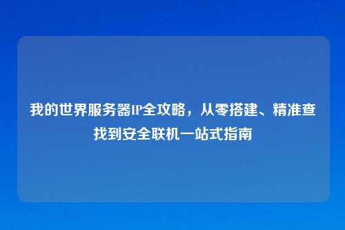 我的世界服务器IP全攻略,从零搭建、精准查找到安全联机一站式指南