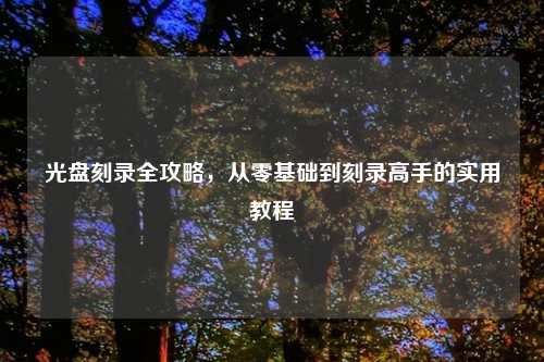 光盘刻录全攻略，从零基础到刻录高手的实用教程