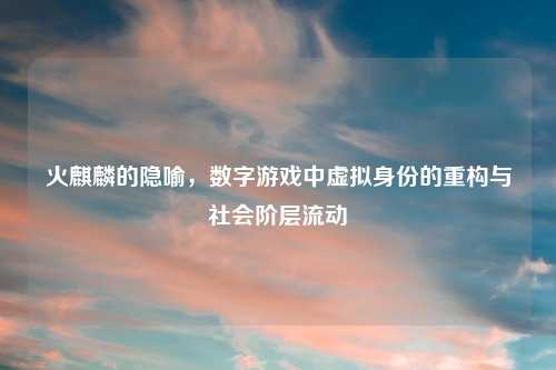 火麒麟的隐喻，数字游戏中虚拟身份的重构与社会阶层流动