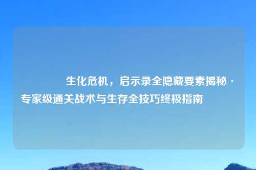 🔍生化危机，启示录全隐藏要素揭秘·专家级通关战术与生存全技巧终极指南🔍