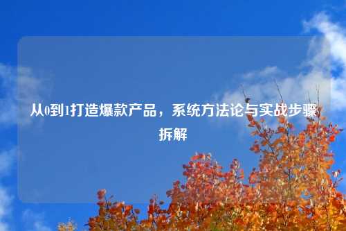 从0到1打造爆款产品，系统方法论与实战步骤拆解