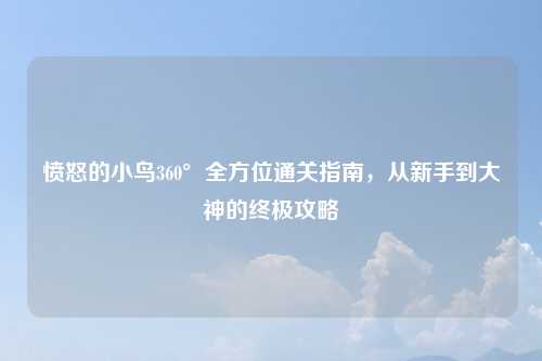 愤怒的小鸟360°全方位通关指南，从新手到大神的终极攻略