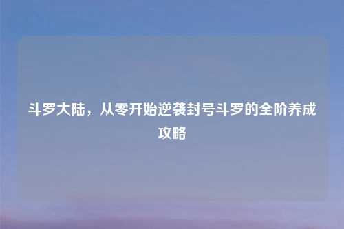 斗罗大陆，从零开始逆袭封号斗罗的全阶养成攻略
