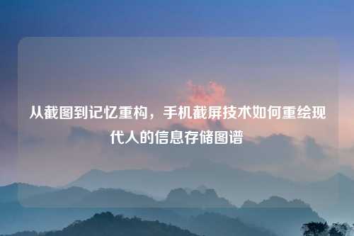 从截图到记忆重构，手机截屏技术如何重绘现代人的信息存储图谱