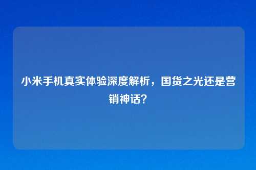 小米手机真实体验深度解析，国货之光还是营销神话？