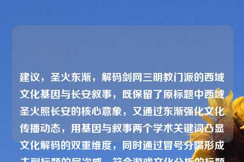 建议，圣火东渐，解码剑网三明教门派的西域文化基因与长安叙事，既保留了原标题中西域圣火照长安的核心意象，又通过东渐强化文化传播动态，用基因与叙事两个学术关键词凸显文化解码的双重维度，同时通过冒号分隔形成主副标题的层次感，符合游戏文化分析的标题范式。）