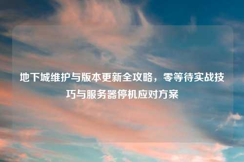地下城维护与版本更新全攻略，零等待实战技巧与服务器停机应对方案