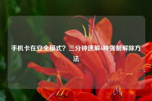 手机卡在安全模式？三分钟速解6种强制解除方法