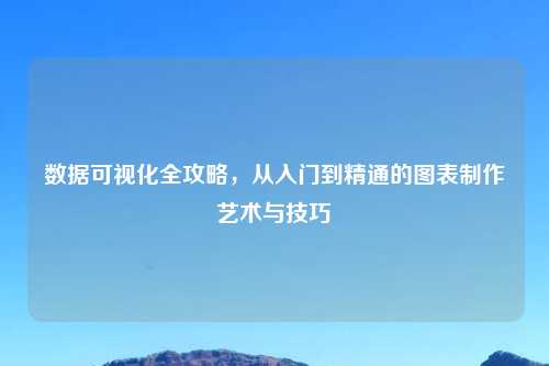 数据可视化全攻略，从入门到精通的图表制作艺术与技巧