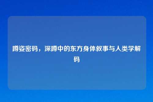 蹲姿密码，深蹲中的东方身体叙事与人类学解码