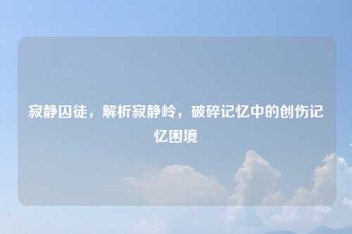 寂静囚徒，解析寂静岭，破碎记忆中的创伤记忆困境