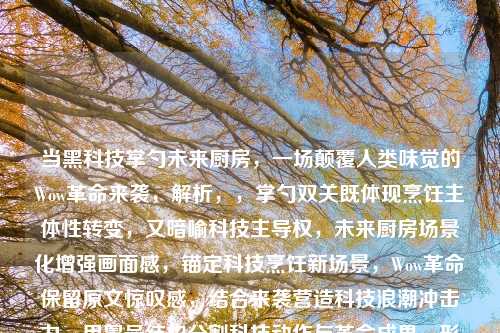 当黑科技掌勺未来厨房，一场颠覆人类味觉的Wow革命来袭，解析，，掌勺双关既体现烹饪主体性转变，又暗喻科技主导权，未来厨房场景化增强画面感，锚定科技烹饪新场景，Wow革命保留原文惊叹感，结合来袭营造科技浪潮冲击力，用冒号结构分割科技动作与革命成果，形成因果张力，保留原文核心词颠覆人类味觉，突出技术对感官的重构价值