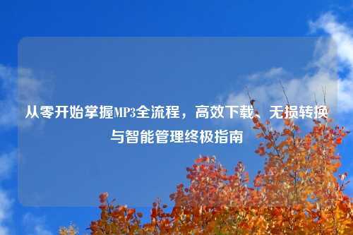 从零开始掌握MP3全流程,高效下载、无损转换与智能管理终极指南