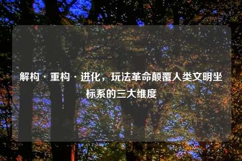解构·重构·进化，玩法革命颠覆人类文明坐标系的三大维度