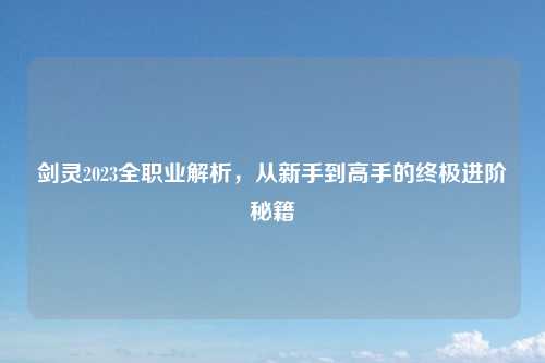 剑灵2023全职业解析，从新手到高手的终极进阶秘籍