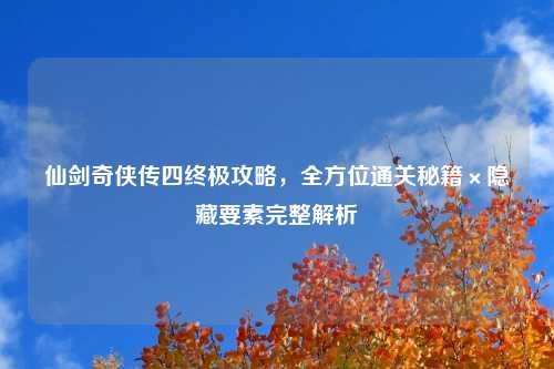 仙剑奇侠传四终极攻略，全方位通关秘籍×隐藏要素完整解析