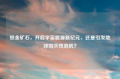 恒金矿石，开启宇宙能源新纪元，还是引发地球毁灭性危机？