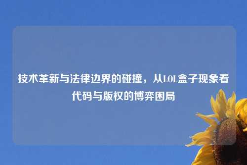 技术革新与法律边界的碰撞，从LOL盒子现象看代码与版权的博弈困局