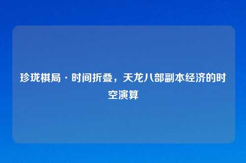 珍珑棋局·时间折叠,天龙八部副本经济的时空演算