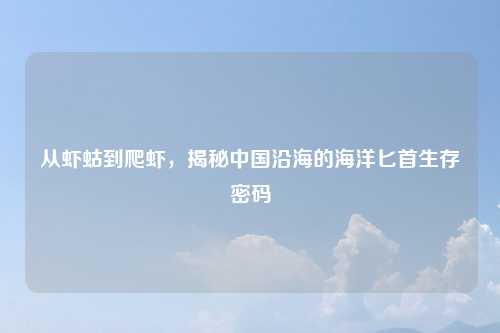 从虾蛄到爬虾，揭秘中国沿海的海洋匕首生存密码