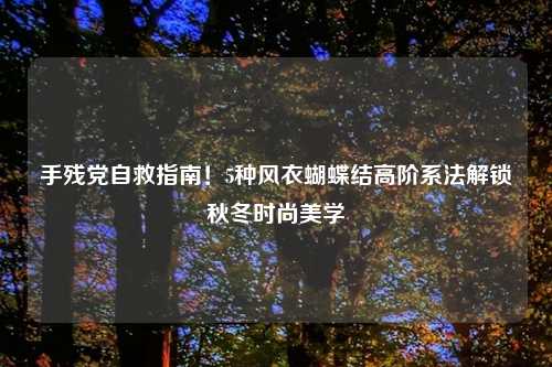 手残党自救指南!5种风衣蝴蝶结高阶系法解锁秋冬时尚美学