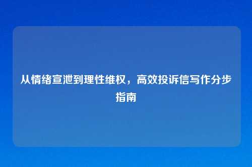 从情绪宣泄到理性维权,高效投诉信写作分步指南