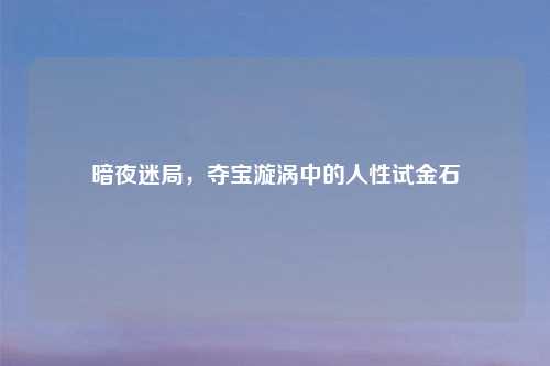 暗夜迷局，夺宝漩涡中的人性试金石