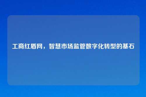 工商红盾网，智慧市场监管数字化转型的基石