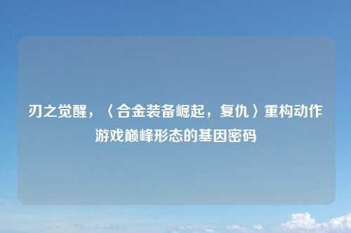 刃之觉醒，〈合金装备崛起，复仇〉重构动作游戏巅峰形态的基因密码
