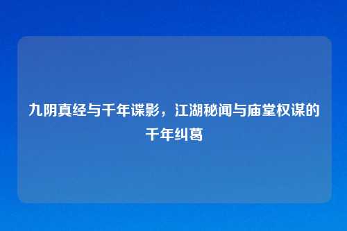 九阴真经与千年谍影，江湖秘闻与庙堂权谋的千年纠葛