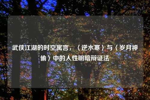 武侠江湖的时空寓言，〈逆水寒〉与〈岁月神偷〉中的人性明暗辩证法