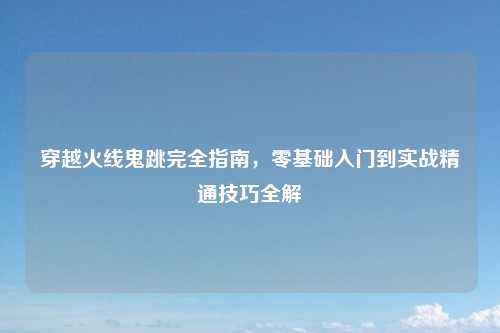 穿越火线鬼跳完全指南，零基础入门到实战精通技巧全解