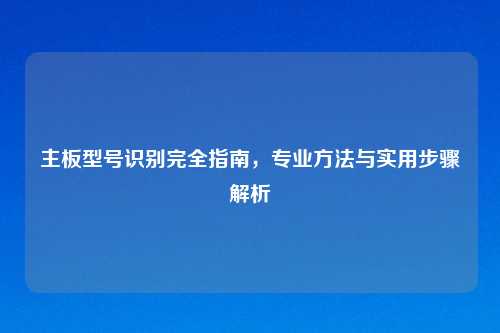 主板型号识别完全指南，专业方法与实用步骤解析