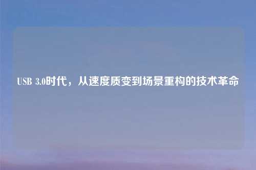 USB 3.0时代,从速度质变到场景重构的技术革命