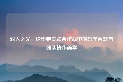 双人之光,论奥特曼联合作战中的哲学智慧与团队协作美学